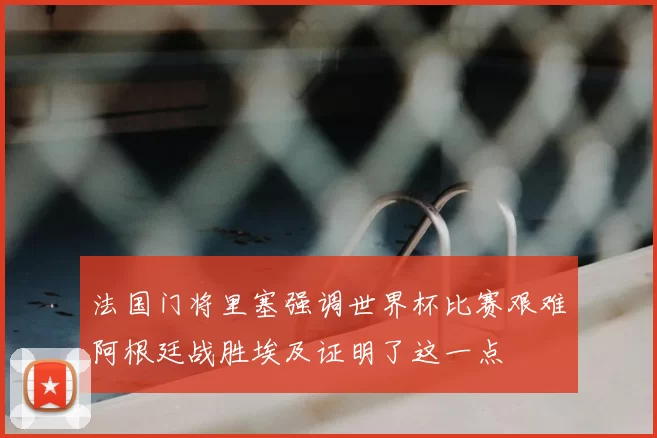 法国门将里塞强调世界杯比赛艰难阿根廷战胜埃及证明了这一点
