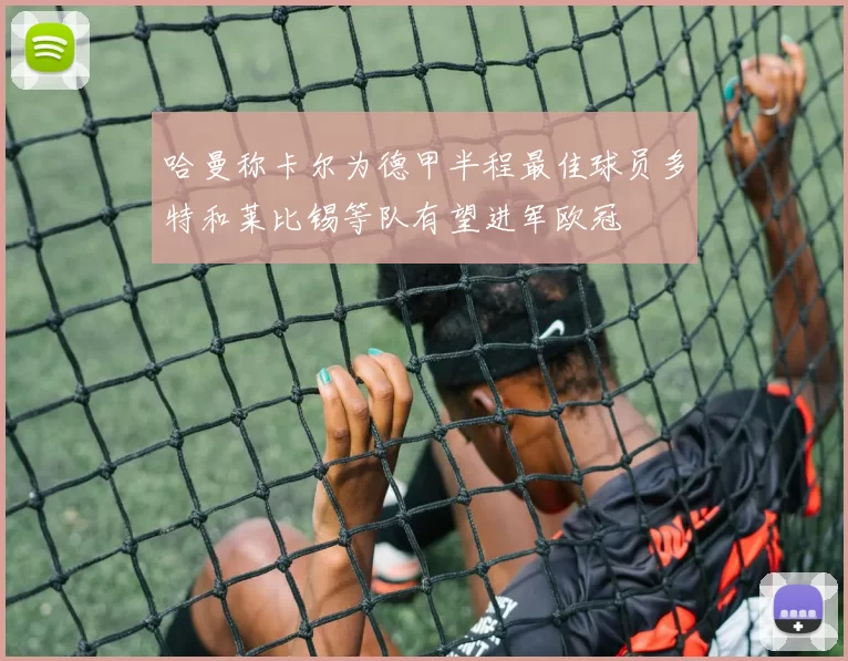 哈曼称卡尔为德甲半程最佳球员多特和莱比锡等队有望进军欧冠