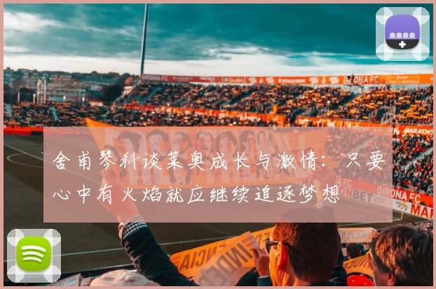 舍甫琴科谈莱奥成长与激情:只要心中有火焰就应继续追逐梦想