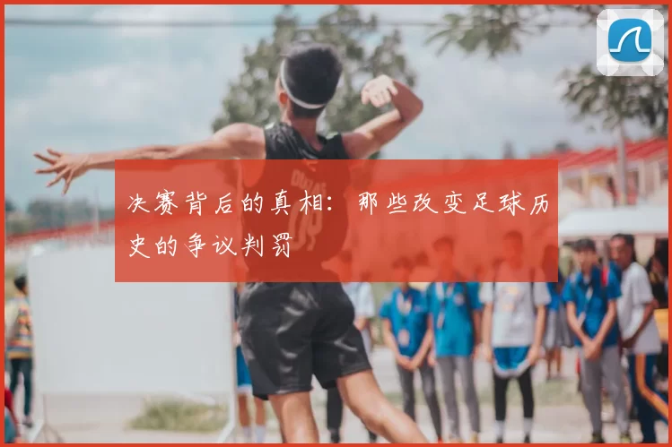 决赛背后的真相：那些改变足球历史的争议判罚