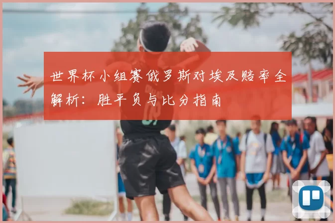 世界杯小组赛俄罗斯对埃及赔率全解析：胜平负与比分指南