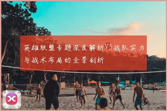 英雄联盟专题深度解析V5战队实力与战术布局的全景剖析
