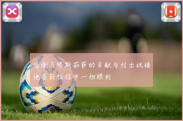 感谢马修斯茹萨的贡献与付出祝福他在新征程中一切顺利