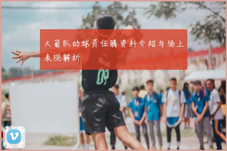 火箭队的球员伍腾资料介绍与场上表现解析