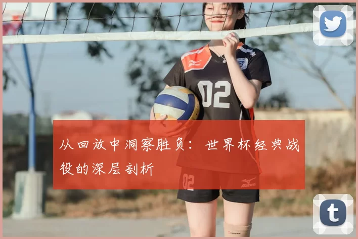 从回放中洞察胜负:世界杯经典战役的深层剖析