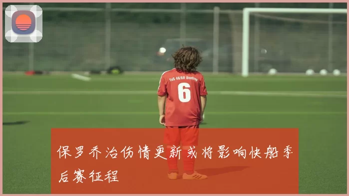 保罗乔治伤情更新或将影响快船季后赛征程