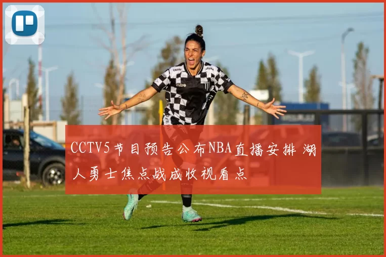 CCTV5节目预告公布NBA直播安排 湖人勇士焦点战成收视看点