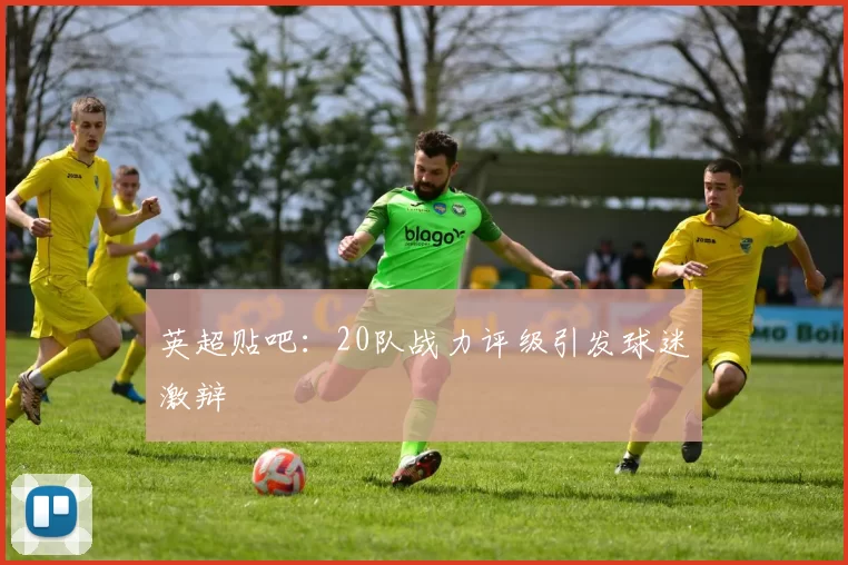 英超贴吧:20队战力评级引发球迷激辩