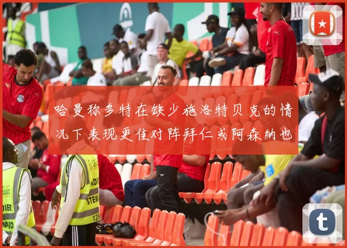 哈曼称多特在缺少施洛特贝克的情况下表现更佳对阵拜仁或阿森纳也有胜算