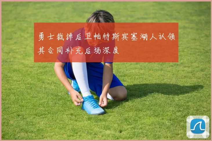 勇士裁掉后卫帕特斯宾塞湖人认领其合同补充后场深度