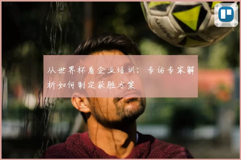 从世界杯看企业培训：专访专家解析如何制定获胜方案