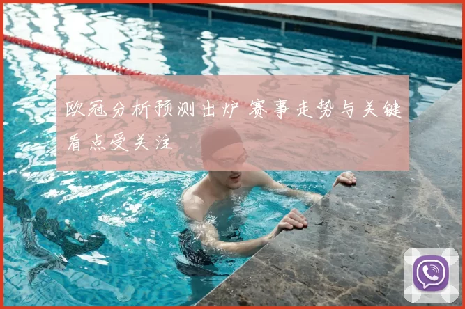 欧冠分析预测出炉 赛事走势与关键看点受关注