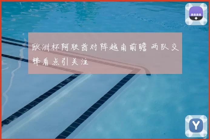 欧洲杯阿联酋对阵越南前瞻 两队交锋看点引关注