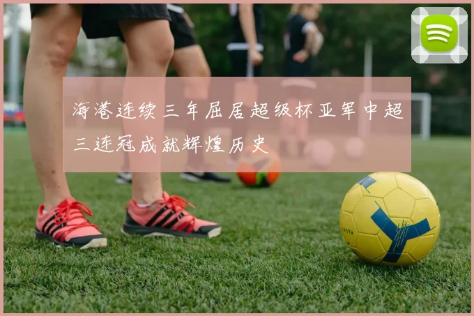 海港连续三年屈居超级杯亚军中超三连冠成就辉煌历史