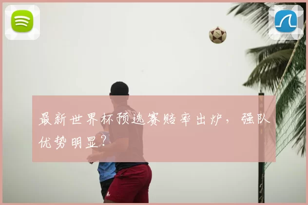 最新世界杯预选赛赔率出炉,强队优势明显?