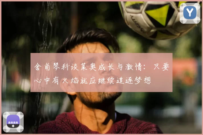 舍甫琴科谈莱奥成长与激情:只要心中有火焰就应继续追逐梦想
