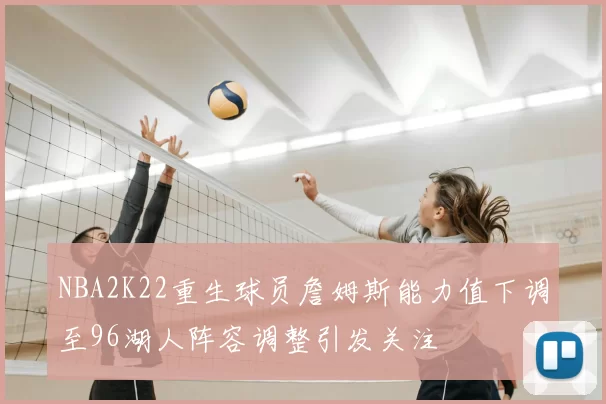 NBA2K22重生球员詹姆斯能力值下调至96湖人阵容调整引发关注