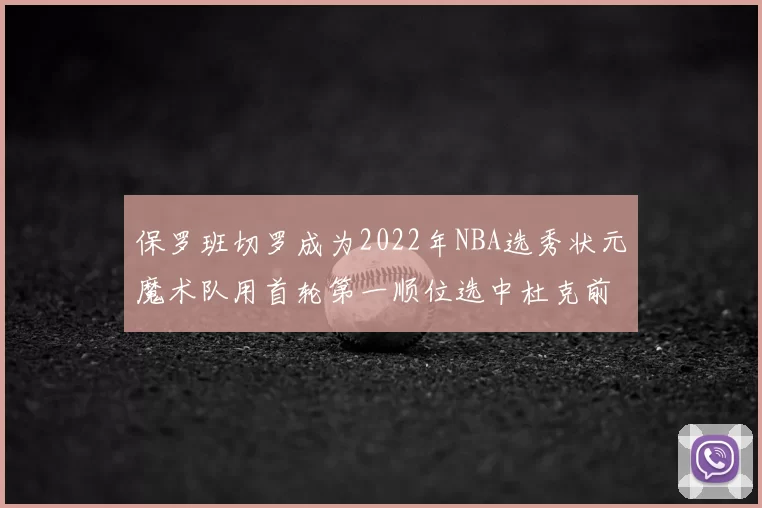 保罗班切罗成为2022年NBA选秀状元魔术队用首轮第一顺位选中杜克前锋