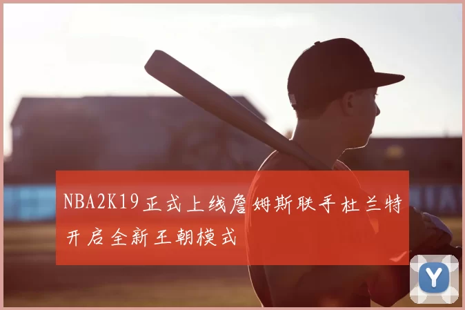 NBA2K19正式上线詹姆斯联手杜兰特开启全新王朝模式
