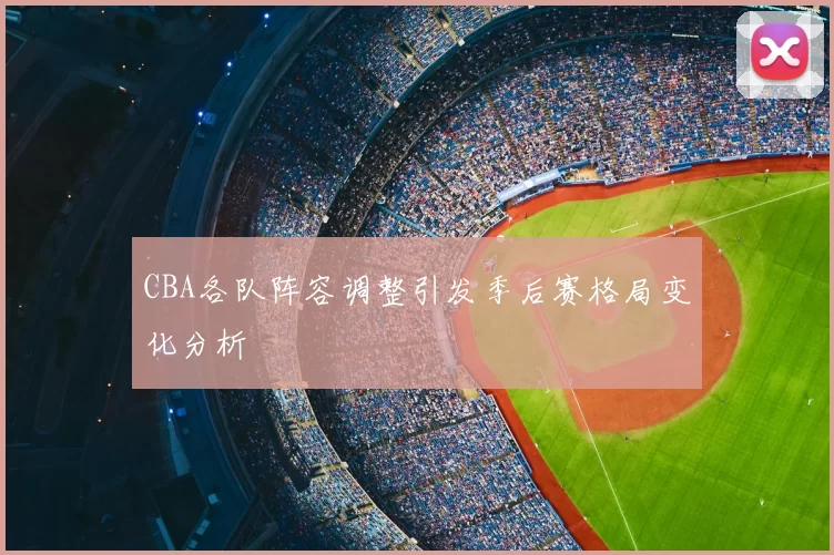CBA各队阵容调整引发季后赛格局变化分析