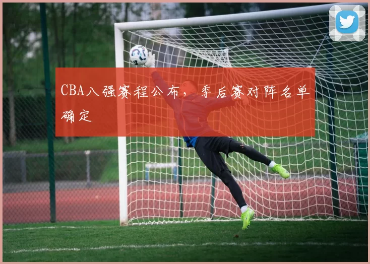 CBA八强赛程公布，季后赛对阵名单确定