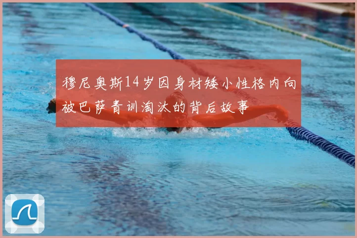 穆尼奥斯14岁因身材矮小性格内向被巴萨青训淘汰的背后故事