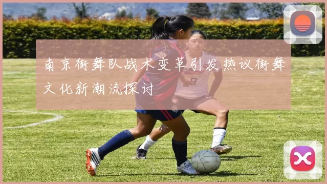南京街舞队战术变革引发热议街舞文化新潮流探讨