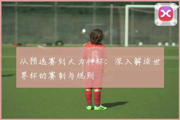 从预选赛到大力神杯:深入解读世界杯的赛制与规则