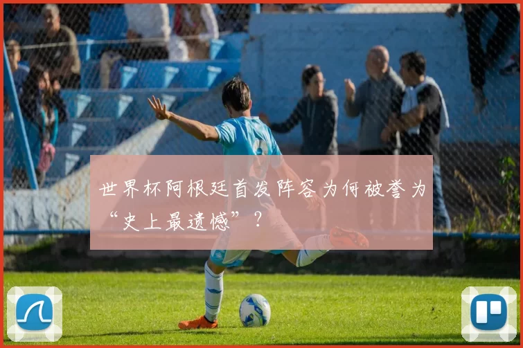 世界杯阿根廷首发阵容为何被誉为“史上最遗憾”？