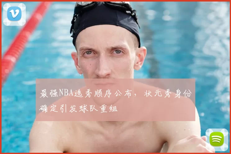 最强NBA选秀顺序公布，状元秀身份确定引发球队重组