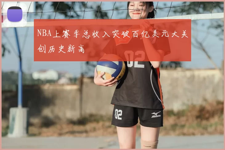 NBA上赛季总收入突破百亿美元大关创历史新高