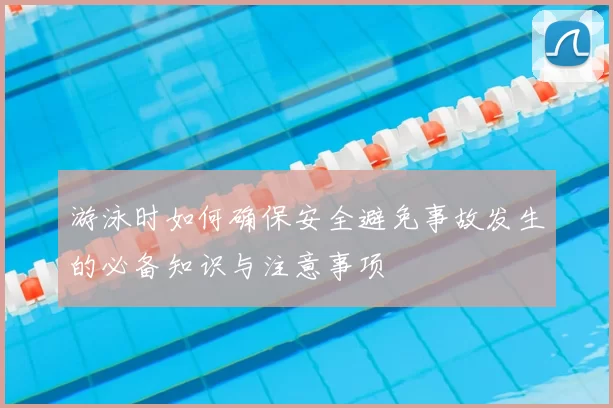 游泳时如何确保安全避免事故发生的必备知识与注意事项