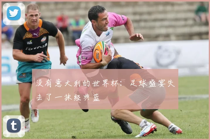 没有意大利的世界杯：足球盛宴失去了一抹经典蓝