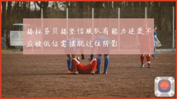 赫拉芬贝赫坚信狼队有能力逆袭不应被低估需摆脱过往阴影