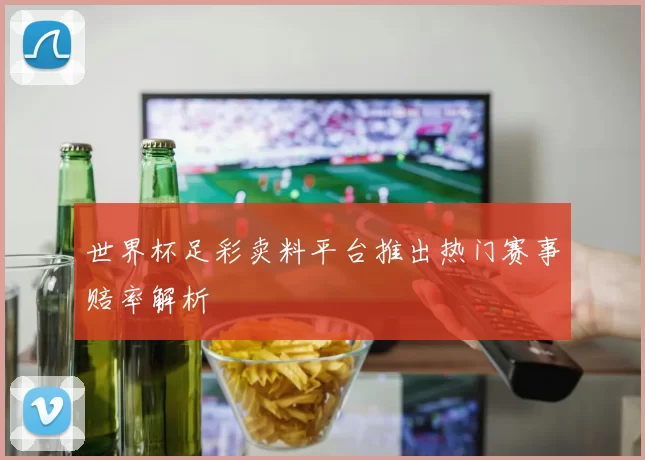 世界杯足彩卖料平台推出热门赛事赔率解析