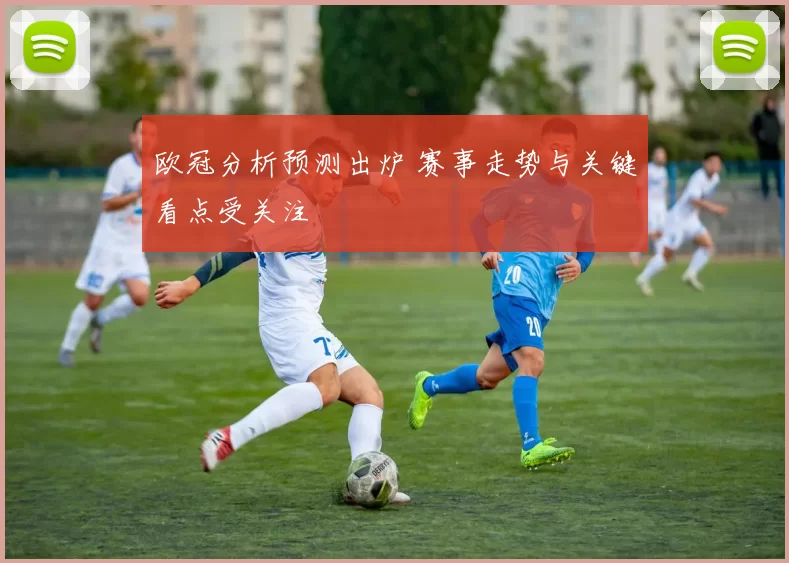 欧冠分析预测出炉 赛事走势与关键看点受关注