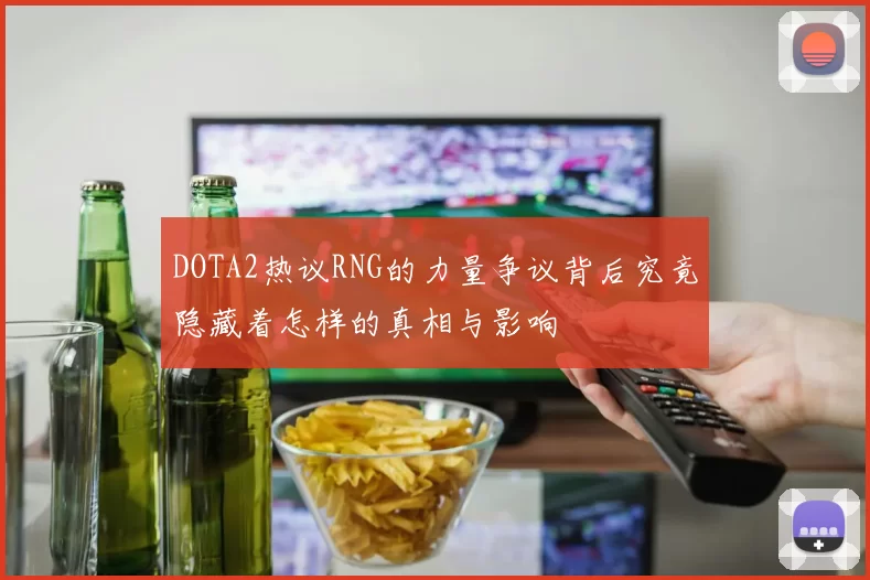 DOTA2热议RNG的力量争议背后究竟隐藏着怎样的真相与影响