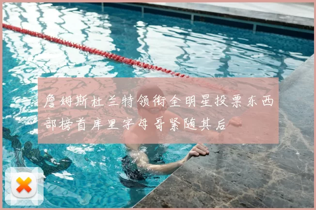 詹姆斯杜兰特领衔全明星投票东西部榜首库里字母哥紧随其后