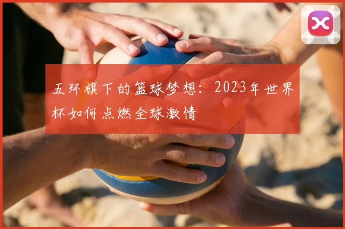 五环旗下的篮球梦想:2023年世界杯如何点燃全球激情