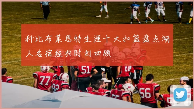 科比布莱恩特生涯十大扣篮盘点湖人名宿经典时刻回顾
