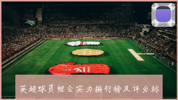 英超球员综合实力排行榜及评分标准分析