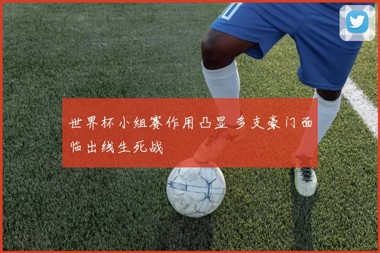 世界杯小组赛作用凸显 多支豪门面临出线生死战