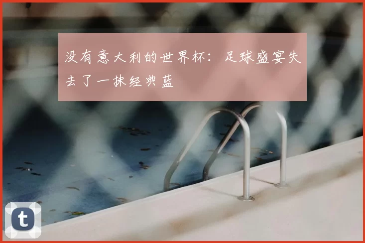 没有意大利的世界杯：足球盛宴失去了一抹经典蓝