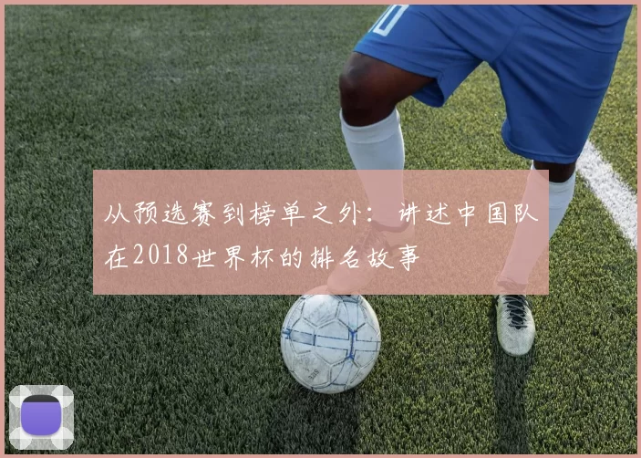 从预选赛到榜单之外:讲述中国队在2018世界杯的排名故事