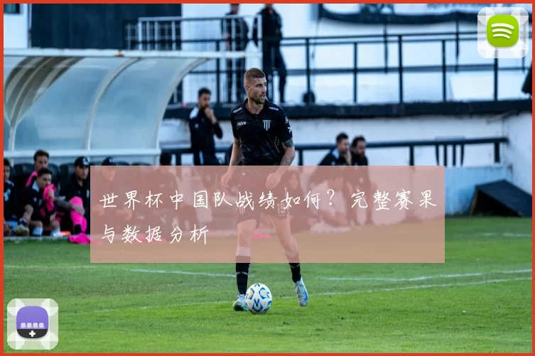 世界杯中国队战绩如何?完整赛果与数据分析