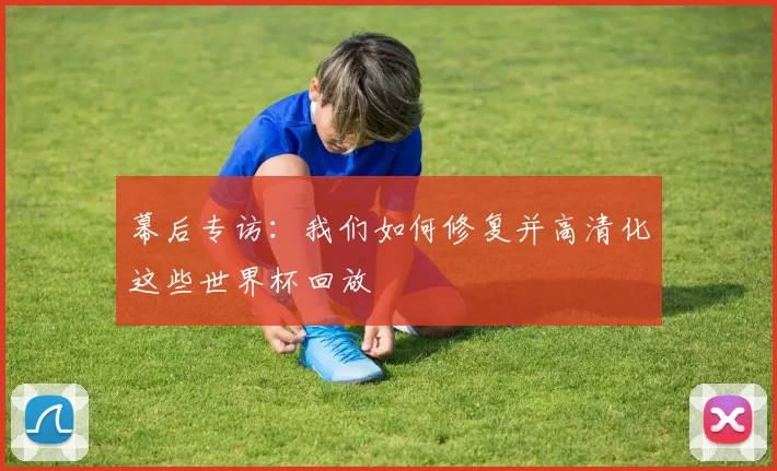 幕后专访:我们如何修复并高清化这些世界杯回放