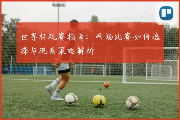 世界杯观赛指南：两场比赛如何选择与观看策略解析