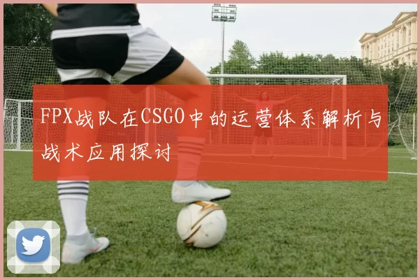 FPX战队在CSGO中的运营体系解析与战术应用探讨