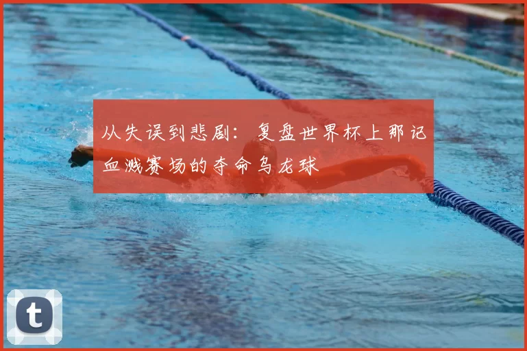从失误到悲剧:复盘世界杯上那记血溅赛场的夺命乌龙球