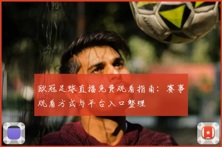 欧冠足球直播免费观看指南:赛事观看方式与平台入口整理